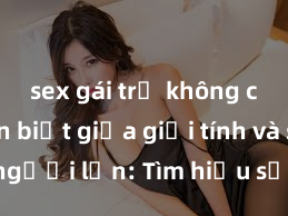 sex gái trẻ không che Phân biệt giữa giới tính và sex ở người lớn: Tìm hiểu sự khác biệt và yếu tố quyết định