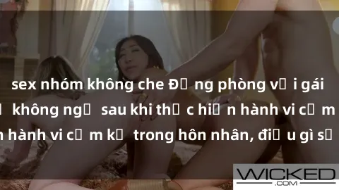 sex nhóm không che Động phòng với gái có chồng: Hậu quả không ngờ sau khi thực hiện hành vi cấm kỵ trong hôn nhân, điều gì sẽ xảy ra?