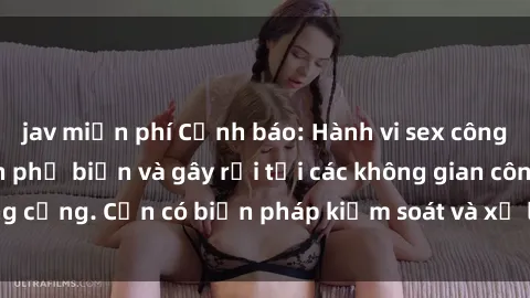 jav miễn phí Cảnh báo: Hành vi sex công viên đang trở nên phổ biến và gây rối tại các không gian công cộng. Cần có biện pháp kiểm soát và xử lý tình trạng này ngay.