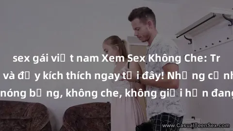 sex gái việt nam Xem Sex Không Che: Trải nghiệm mới lạ và đầy kích thích ngay tại đây! Những cảnh quay nóng bỏng, không che, không giới hạn đang chờ đón bạn. Đừng bỏ lỡ!
