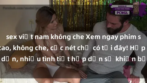 sex việt nam không che Xem ngay phim sex full HD đỉnh cao, không che, cực nét chỉ có tại đây! Hấp dẫn, nhiều tình tiết hấp dẫn sẽ khiến bạn thỏa mãn đắm say.