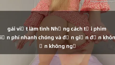 gái việt làm tình Những cách tải phim sex miễn phí nhanh chóng và đơn giản đến không ngờ