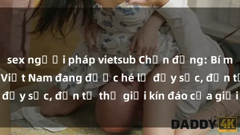 sex người pháp vietsub Chấn động: Bí mật về sex nữ sinh Việt Nam đang được hé lộ đầy sốc, đến từ thế giới kín đáo của giới trẻ.