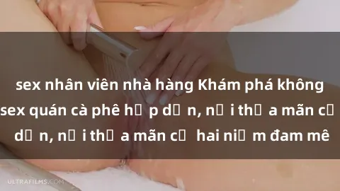 sex nhân viên nhà hàng Khám phá không gian độc đáo tại sex quán cà phê hấp dẫn, nơi thỏa mãn cả hai niềm đam mê