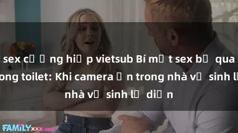 sex cưỡng hiếp vietsub Bí mật sex bị quay lén trong toilet: Khi camera ẩn trong nhà vệ sinh lộ diện