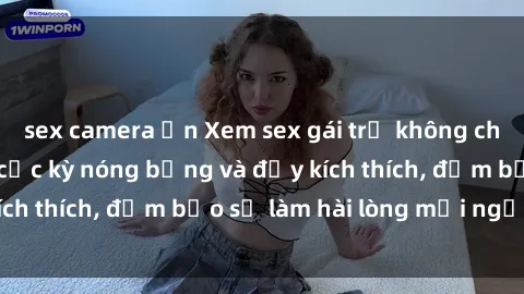 sex camera ẩn Xem sex gái trẻ không che hấp dẫn nhất, cực kỳ nóng bỏng và đầy kích thích, đảm bảo sẽ làm hài lòng mọi người!