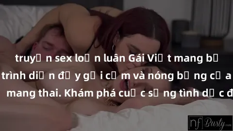 truyện sex loạn luân Gái Việt mang bầu và làm tình: Màn trình diễn đầy gợi cảm và nóng bỏng của phụ nữ mang thai. Khám phá cuộc sống tình dục đầy hấp dẫn và mới lạ của họ!