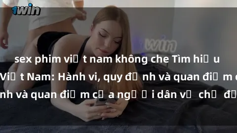 sex phim việt nam không che Tìm hiểu về văn hóa sex ở Việt Nam: Hành vi, quy định và quan điểm của người dân về chủ đề nóng