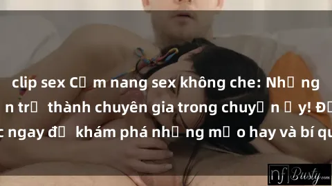 clip sex Cẩm nang sex không che: Những bí quyết khiến bạn trở thành chuyên gia trong chuyện ấy! Đọc ngay để khám phá những mẹo hay và bí quyết tình dục không che.