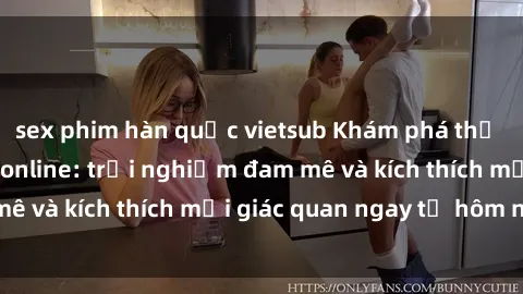 sex phim hàn quốc vietsub Khám phá thế giới mới của sex online: trải nghiệm đam mê và kích thích mọi giác quan ngay từ hôm nay!
