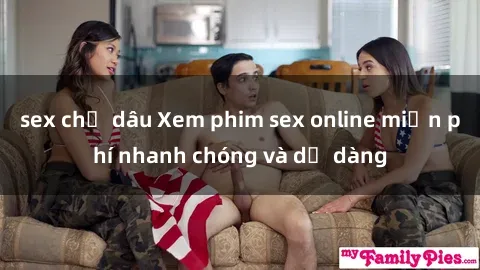 sex chị dâu Xem phim sex online miễn phí nhanh chóng và dễ dàng