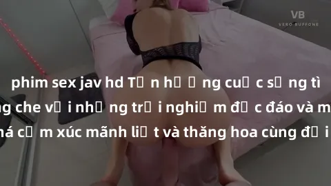 phim sex jav hd Tận hưởng cuộc sống tình dục online không che với những trải nghiệm độc đáo và mới lạ. Khám phá cảm xúc mãnh liệt và thăng hoa cùng đối tác tại các trang web chuyên nghiệp.