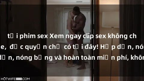 tải phim sex Xem ngay clip sex không che cực hot, không che, độc quyền chỉ có tại đây! Hấp dẫn, nóng bỏng và hoàn toàn miễn phí, không thể bỏ qua!