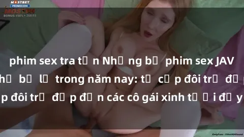 phim sex tra tấn Những bộ phim sex JAV hot nhất không thể bỏ lỡ trong năm nay: từ cặp đôi trẻ đẹp đến các cô gái xinh tươi đầy sức hút.