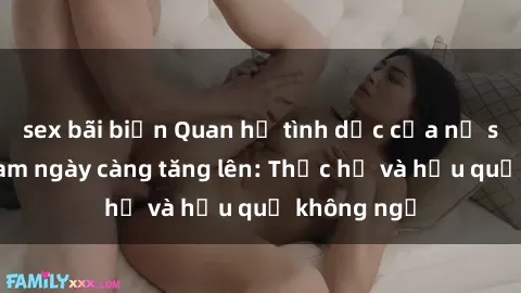 sex bãi biển Quan hệ tình dục của nữ sinh Việt Nam ngày càng tăng lên: Thực hư và hậu quả không ngờ