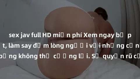 sex jav full HD miễn phí Xem ngay bộ phim sex milf hot nhất, làm say đắm lòng người với những cảnh nóng bỏng không thể cưỡng lại. Sự quyến rũ của MILF sẽ khiến bạn mãnh liệt!