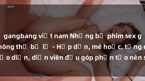gangbang việt nam Những bộ phim sex gái già đỉnh cao không thể bỏ lỡ - Hấp dẫn, mê hoặc, từng đạo diễn, diễn viên đều góp phần tạo nên sự hấp dẫn, kích thích.