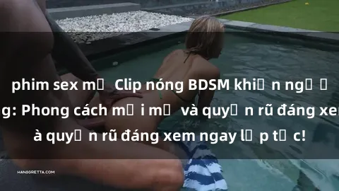 phim sex mỹ Clip nóng BDSM khiến người xem phát cuồng: Phong cách mới mẻ và quyến rũ đáng xem ngay lập tức!
