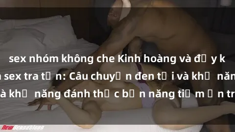 sex nhóm không che Kinh hoàng và đầy kích thích với phim sex tra tấn: Câu chuyện đen tối và khả năng đánh thức bản năng tiềm ẩn trong con người