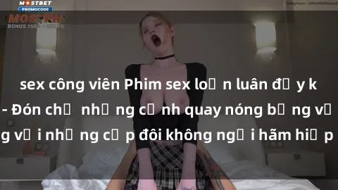 sex công viên Phim sex loạn luân đầy kích thích không che - Đón chờ những cảnh quay nóng bỏng với những cặp đôi không ngại hãm hiếp gia đình trong lòng