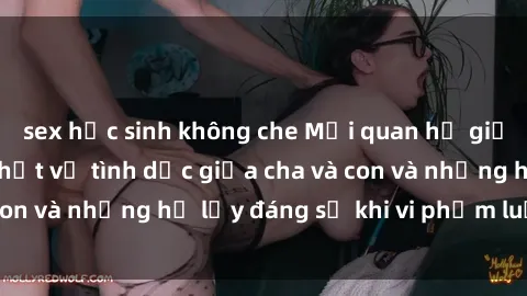 sex học sinh không che Mối quan hệ giữa cha và con: Sự thật về tình dục giữa cha và con và những hệ lụy đáng sợ khi vi phạm luật pháp.
