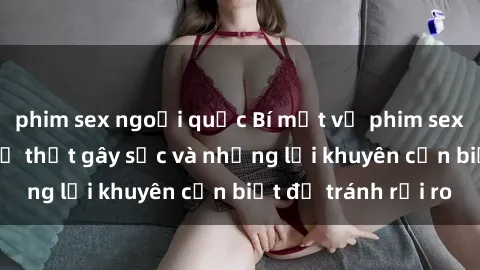 phim sex ngoại quốc Bí mật về phim sex nơi công cộng: Sự thật gây sốc và những lời khuyên cần biết để tránh rủi ro