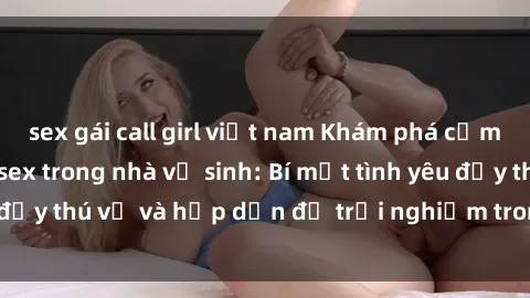 sex gái call girl việt nam Khám phá cảm giác mới mẻ với sex trong nhà vệ sinh: Bí mật tình yêu đầy thú vị và hấp dẫn để trải nghiệm trong đêm hôm nay!