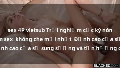 sex 4P vietsub Trải nghiệm cực kỳ nóng bỏng trong phim sex không che mới nhất Đỉnh cao của sự sung sướng và tận hưởng chân thật