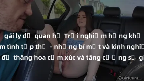 gái ly dị quan hệ Trải nghiệm hứng khởi cùng với việc làm tình tập thể - những bí mật và kinh nghiệm để thăng hoa cảm xúc và tăng cường sự gắn kết trong mối quan hệ