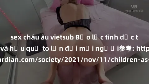 sex châu âu vietsub Bạo lực tình dục trong nhóm: nguy cơ và hậu quả to lớn đối mọi người参考: https://www.theguardian.com/society/2021/nov/11/children-as-young-as-four-are-being-sexually-abused-by-group