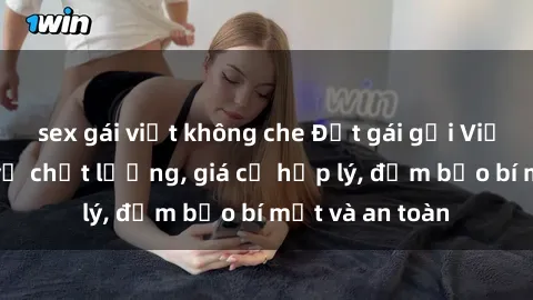 sex gái việt không che Đặt gái gọi Việt Nam: Dịch vụ chất lượng, giá cả hợp lý, đảm bảo bí mật và an toàn