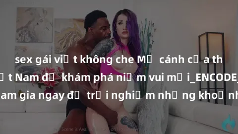 sex gái việt không che Mở cánh cửa thế giới sex MILF Việt Nam để khám phá niềm vui mới_ENCODE_
. Hãy tham gia ngay để trải nghiệm những khoảnh khắc đầy kích thích và đam mê.