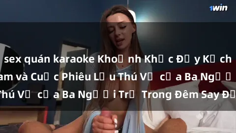 sex quán karaoke Khoảnh Khắc Đầy Kịch Tính: Sex Việt Nam và Cuộc Phiêu Lưu Thú Vị của Ba Người Trẻ Trong Đêm Say Đắm