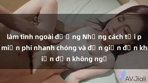 làm tình ngoài đường Những cách tải phim sex miễn phí nhanh chóng và đơn giản đến không ngờ