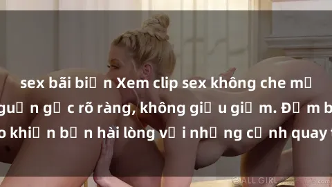 sex bãi biển Xem clip sex không che mới - Nguồn gốc từ nguồn gốc rõ ràng, không giấu giếm. Đảm bảo khiến bạn hài lòng với những cảnh quay táo bạo và đầy kích thích.
