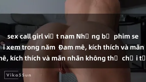 sex call girl việt nam Những bộ phim sex jav đỉnh cao phải xem trong năm Đam mê, kích thích và mãn nhãn không thể chối từ!