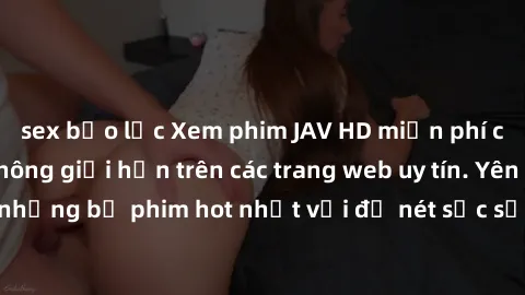 sex bạo lực Xem phim JAV HD miễn phí chất lượng cao, không giới hạn trên các trang web uy tín. Yên tâm tận hưởng những bộ phim hot nhất với độ nét sắc sảo, đẹp mắt ngay tại nhà. Hãy trải nghiệm ngay!