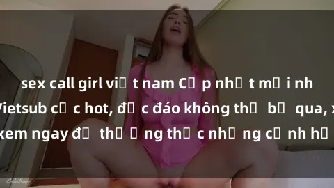 sex call girl việt nam Cập nhật mới nhất: Top phim JAV Vietsub cực hot, độc đáo không thể bỏ qua, xem ngay để thưởng thức những cảnh hấp dẫn và đầy kích thích!