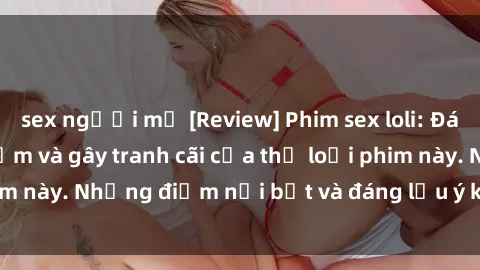sex người mỹ [Review] Phim sex loli: Đánh giá về sự gợi cảm và gây tranh cãi của thể loại phim này. Những điểm nổi bật và đáng lưu ý khi xem phim loli.
