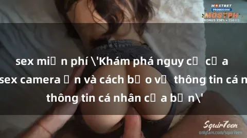 sex miễn phí 'Khám phá nguy cơ của việc sử dụng sex camera ẩn và cách bảo vệ thông tin cá nhân của bạn'