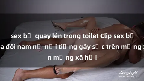 sex bị quay lén trong toilet Clip sex bị lộ của đôi nam nữ nổi tiếng gây sốc trên mạng xã hội