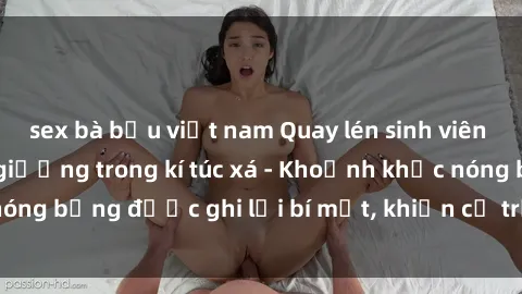 sex bà bầu việt nam Quay lén sinh viên làm tình ngay trên giường trong kí túc xá - Khoảnh khắc nóng bỏng được ghi lại bí mật, khiến cả trường học xôn xao.