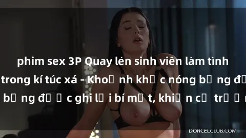phim sex 3P Quay lén sinh viên làm tình ngay trên giường trong kí túc xá - Khoảnh khắc nóng bỏng được ghi lại bí mật, khiến cả trường học xôn xao.