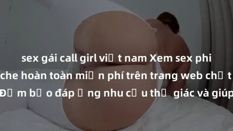 sex gái call girl việt nam Xem sex phim Việt Nam không che hoàn toàn miễn phí trên trang web chất lượng cao. Đảm bảo đáp ứng nhu cầu thị giác và giúp thỏa mãn mong muốn của bạn.