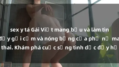 sex y tá Gái Việt mang bầu và làm tình: Màn trình diễn đầy gợi cảm và nóng bỏng của phụ nữ mang thai. Khám phá cuộc sống tình dục đầy hấp dẫn và mới lạ của họ!