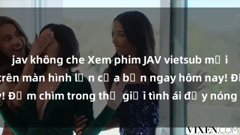 jav không che Xem phim JAV vietsub mới nhất và hấp dẫn trên màn hình lớn của bạn ngay hôm nay! Đắm chìm trong thế giới tình ái đầy nóng bỏng và kích thích.