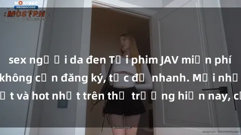sex người da đen Tải phim JAV miễn phí chất lượng cao, không cần đăng ký, tốc độ nhanh. Mới nhất và hot nhất trên thị trường hiện nay, cập nhật hàng ngày.