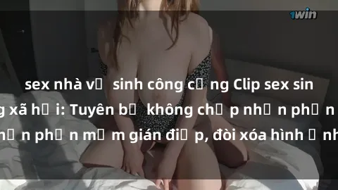 sex nhà vệ sinh công cộng Clip sex sinh viên gây sốt mạng xã hội: Tuyên bố không chấp nhận phần mềm gián điệp, đòi xóa hình ảnh trên internet