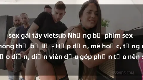 sex gái tây vietsub Những bộ phim sex gái già đỉnh cao không thể bỏ lỡ - Hấp dẫn, mê hoặc, từng đạo diễn, diễn viên đều góp phần tạo nên sự hấp dẫn, kích thích.