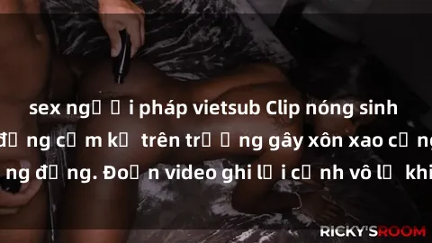sex người pháp vietsub Clip nóng sinh viên gây sốc: Hành động cấm kỵ trên trường gây xôn xao cộng đồng. Đoạn video ghi lại cảnh vô lễ khiến dư luận bức xúc.